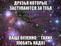 Друзья которые заступаются за тебя Ваще ОХУЕННО:** Таких любить надо)