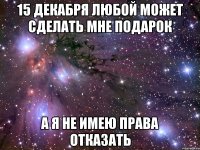 15 декабря любой может сделать мне подарок а я не имею права отказать