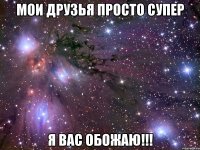 Мои друзья просто супер Я вас обожаю!!!