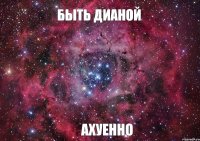 Быть ДИАНОЙ АХУЕННО