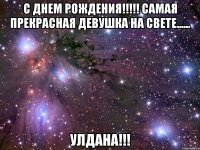 С Днем Рождения!!!!! Самая прекрасная девушка На свете...... Улдана!!!