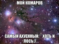 Мой Комаров самый ахуенный:** хоть и лось:)