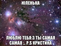 Юленька Люблю тебя:3 ты самая самая ... P.S Кристина