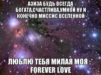 Азиза будь всегда богата,счастлива,умной ну и конечно миссис ВСЕЛЕННОЙ люблю тебя милая моя :* FOREVER LOVE