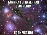 Алинка ты ахуенная сестренка Если честно