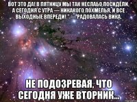 Вот это да! В пятницу мы так неслабо посидели, а сегодня с утра — никакого похмелья, и все выходные впереди! " — радовалась Вика, не подозревая, что сегодня уже вторник...