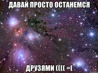 Давай просто останемся ДРУЗЯМИ (((( =(