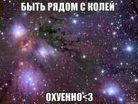 Быть рядом с Колей* Охуенно<3