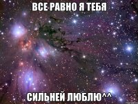 Все равно я тебя Сильней люблю^^