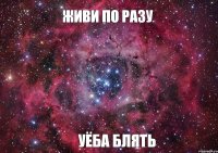 живи по разу уёба блять