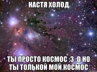 Настя Холод ты просто космос :З :D но ты толькой мой космос