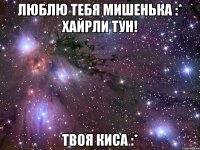 Люблю тебя Мишенька :* Хайрли тун! твоя Киса :*