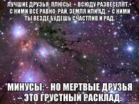 ЛУЧШИЕ ДРУЗЬЯ: Плюсы: + Всюду развеселят.+ С ними все равно: рай, земля или ад. + С ними ты везде будешь счастлив и рад. Минусы: - Но мертвые друзья – это грустный расклад.