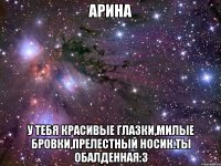 Арина У тебя красивые глазки,милые бровки,прелестный носик.Ты обалденная:3