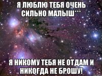 я люблю тебя очень сильно малыш*** я никому тебя не отдам и никогда не брошу!