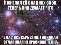 Пожелал ей сладких снов, теперь она думает, что у нас все серьезно. Типичная отчаянная некрасивая телка