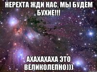 Нерехта жди нас, мы будем бухие!!! ахахахаха это великолепно)))