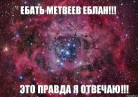 Ебать метвеев еблан!!! Это правда я отвечаю!!!