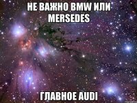 не важно bmw или mersedes главное audi