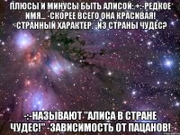 Плюсы и минусы быть Алисой: +:-Редкое имя... -Скорее всего она красивая! -Странный характер. -Из страны чудес? -:-Называют "Алиса в стране чудес!" -Зависимость от пацанов!