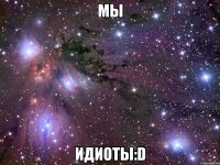 Мы ИДИОТЫ:D