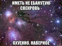 иметь не ебанутую свекровь - ОХУЕННО, наверное