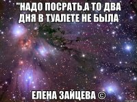 "НАДО ПОСРАТЬ,А ТО ДВА ДНЯ В ТУАЛЕТЕ НЕ БЫЛА ЕЛЕНА ЗАЙЦЕВА ©