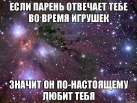 если парень отвечает тебе во время игрушек Значит он по-настоящему любит тебя