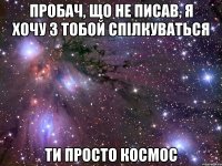 Пробач, що не писав, я хочу з тобой спілкуваться ТИ ПРОСТО КОСМОС