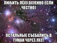 Любить Лёху,охуенно если честно) Остальные съебались в туман через лес!