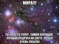 Мира!!! Ты просто супер , самая хорошая , лучшая подруга на свете . Я тебя очень люблю