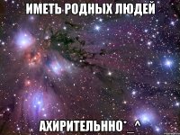 Иметь родных людей Ахирительнно*_^