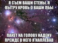 Я съем ваши стены, я вытру кровь о ваши лбы пакет на голову надену прежде в него я наплевав