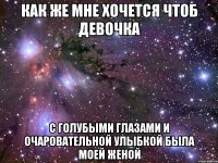 Как же мне хочется чтоб девочка С голубыми глазами и очаровательной улыбкой была моей женой