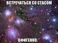 Встречаться со Стасом офигенно:**