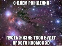 С днем рождения пусть жизнь твоя будет просто космос xD