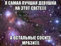 Я САМАЯ ЛУЧШАЯ ДЕВУШКА НА ЭТОТ СВЕТЕ))) А ОСТАЛЬНЫЕ СОСИТЕ МРАЗИ)))