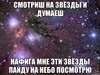 смотриш на звёзды и думаеш нафига мне эти звёзды пайду на небо посмотрю