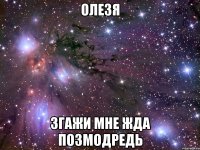 ОЛЕЗЯ ЗГАЖИ Мне ЖДА ПОЗМОДредь