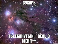 Сухарь Ты ебанутый:** Весь в меня^^