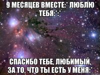 9 месяцев вместе:* люблю тебя:*:* Спасибо тебе, любимый, за то, что ты есть у меня:*