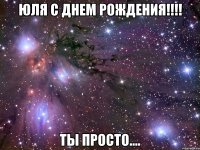 Юля с Днем Рождения!!!! Ты просто....