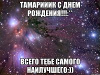 Тамарииик С Днем Рождения!!!:** Всего тебе самого наилучшего:))