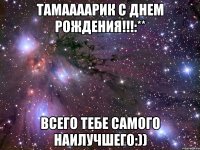 Тамаааарик С Днем Рождения!!!:** Всего тебе самого наилучшего:))