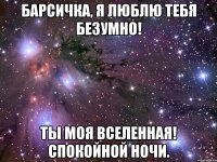 Барсичка, я люблю тебя безумно! Ты моя вселенная! Спокойной ночи.