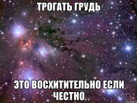 ТРОГАТЬ ГРУДЬ ЭТО ВОСХИТИТЕЛЬНО ЕСЛИ ЧЕСТНО