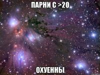 парни с >20 ОХУЕННЫ