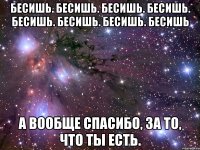 Бесишь. Бесишь. Бесишь. Бесишь. Бесишь. Бесишь. Бесишь. Бесишь А вообще спасибо, за то, что ты есть.