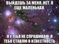 Выйдешь за меня. Нет, я еще маленькая. Я у тебя не спрашиваю, я тебя ставлю в известность