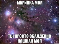 Маринка моя Ты просто обалденно няшная моя